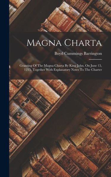 Magna Charta: Granting Of The Magna Charta By King John, On June 15, 1215, Together With Explanatory Notes To The Charter - 9781018762401