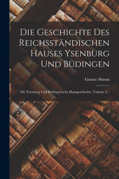 Die Geschichte Des Reichsständischen Hauses Ysenburg Und Büdingen: Die Ysenburg Und Büdingen'sche Hausgeschichte, Volume 2... (German Edition) - 9781018763538