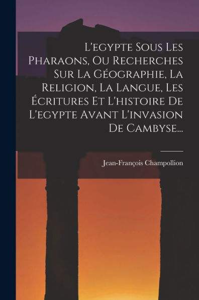 L'Egypte Sous Les Pharaons, Ou Recherches Sur La Géographie, La Religion, La Langue, Les Écritures Et L'Histoire De L'Egypte Avant L'Invasion De Cambyse... (French Edition) - 9781018763798