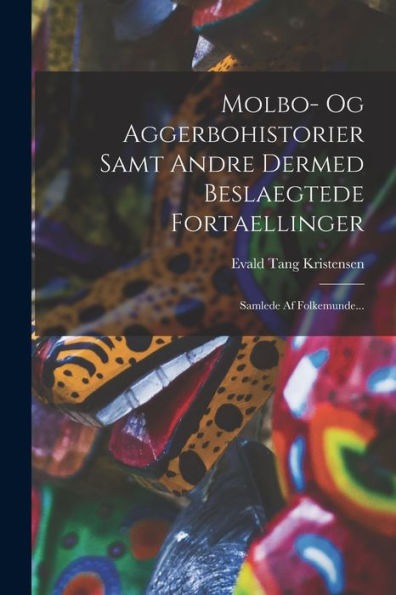 Molbo- Og Aggerbohistorier Samt Andre Dermed Beslaegtede Fortaellinger: Samlede Af Folkemunde... (Danish Edition) - 9781018764146