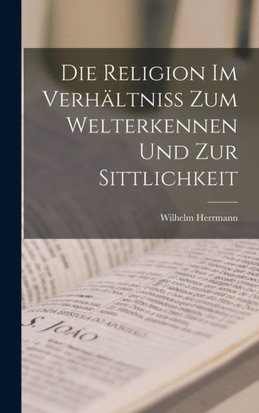 Die Religion Im Verhältniss Zum Welterkennen Und Zur Sittlichkeit (German Edition) - 9781018765143