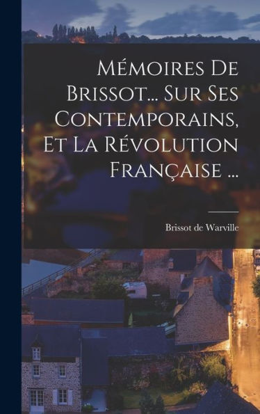 Mémoires De Brissot... Sur Ses Contemporains, Et La Révolution Française ... (French Edition) - 9781018765167