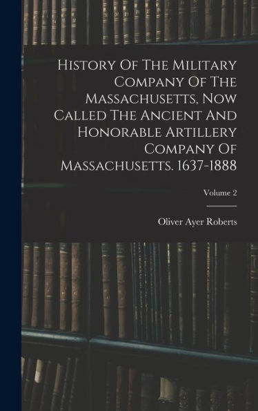 History Of The Military Company Of The Massachusetts, Now Called The Ancient And Honorable Artillery Company Of Massachusetts. 1637-1888; Volume 2 - 9781018765235