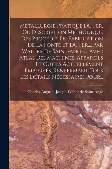 Métallurgie Pratique Du Fer, Ou Description Méthodique Des Procédés De Fabrication De La Fonte Et Du Fer, ... Par Walter De Saint-Ange, ... Avec Atlas ... Détails Nécessaires Pour... (French Edition) - 9781018766126