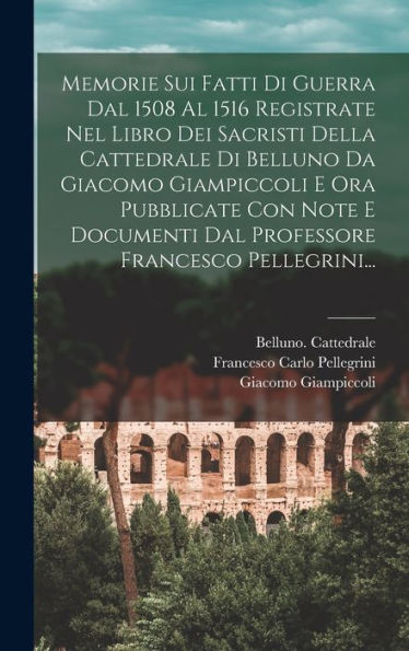 Memorie Sui Fatti Di Guerra Dal 1508 Al 1516 Registrate Nel Libro Dei Sacristi Della Cattedrale Di Belluno Da Giacomo Giampiccoli E Ora Pubblicate Con ... Francesco Pellegrini... (Italian Edition) - 9781018766379