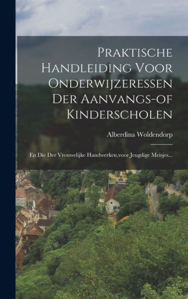 Praktische Handleiding Voor Onderwijzeressen Der Aanvangs-Of Kinderscholen: En Die Der Vrouwelijke Handwerken, Voor Jeugdige Meisjes... (Dutch Edition) - 9781018767116