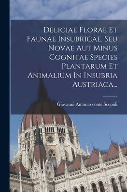 Deliciae Florae Et Faunae Insubricae, Seu Novae Aut Minus Cognitae Species Plantarum Et Animalium In Insubria Austriaca... (Latin Edition) - 9781018767758