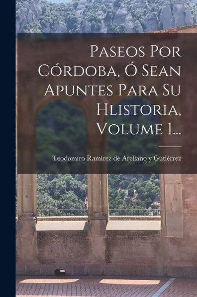Paseos Por Córdoba, Ó Sean Apuntes Para Su Hlistoria, Volume 1... (Spanish Edition) - 9781018767949