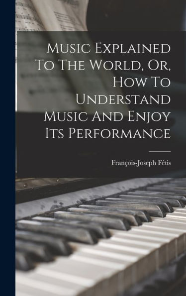 Music Explained To The World, Or, How To Understand Music And Enjoy Its Performance - 9781018768809