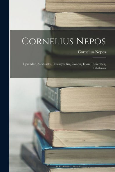 Cornelius Nepos: Lysander, Alcibiades, Thrasybulus, Conon, Dion, Iphicrates, Chabrias - 9781018769639