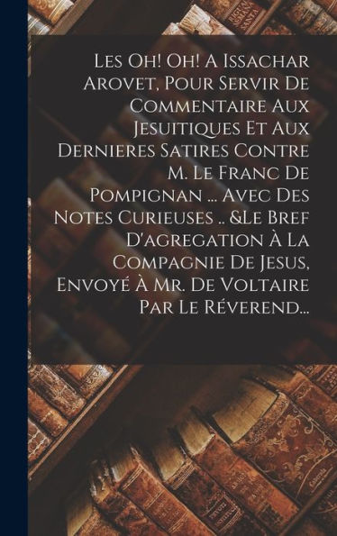 Les Oh! Oh! A Issachar Arovet, Pour Servir De Commentaire Aux Jesuitiques Et Aux Dernieres Satires Contre M. Le Franc De Pompignan ... Avec Des Notes ... Voltaire Par Le Réverend... (French Edition) - 9781018770383