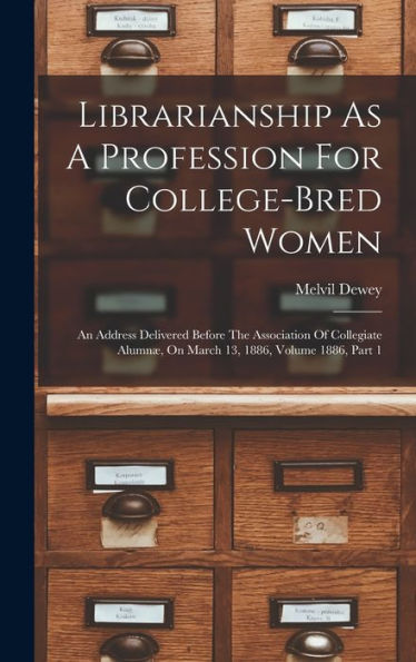 Librarianship As A Profession For College-Bred Women: An Address Delivered Before The Association Of Collegiate Alumnæ, On March 13, 1886, Volume 1886, Part 1 - 9781018770390