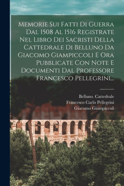 Memorie Sui Fatti Di Guerra Dal 1508 Al 1516 Registrate Nel Libro Dei Sacristi Della Cattedrale Di Belluno Da Giacomo Giampiccoli E Ora Pubblicate Con ... Francesco Pellegrini... (Italian Edition) - 9781018771588