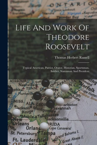 Life And Work Of Theodore Roosevelt: Typical American, Patriot, Orator, Historian, Sportsman, Soldier, Statesman And President - 9781018772035