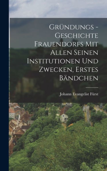 Gründungs -Geschichte Frauendorfs Mit Allen Seinen Institutionen Und Zwecken, Erstes Bändchen (German Edition) - 9781018772318