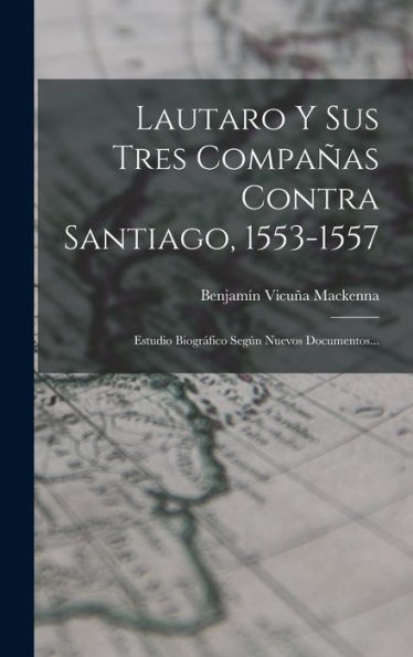 Lautaro Y Sus Tres Compañas Contra Santiago, 1553-1557: Estudio Biográfico Según Nuevos Documentos... (Spanish Edition) - 9781018772325