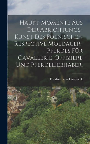 Haupt-Momente Aus Der Abrichtungs-Kunst Des Polnischen Respective Moldauer-Pferdes Für Cavallerie-Offiziere Und Pferdeliebhaber. (German Edition) - 9781018772400