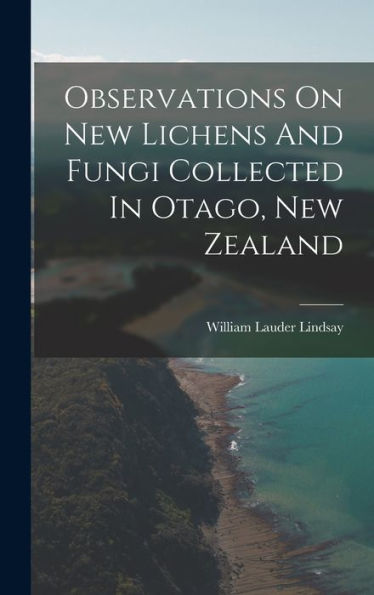Observations On New Lichens And Fungi Collected In Otago, New Zealand - 9781018772462