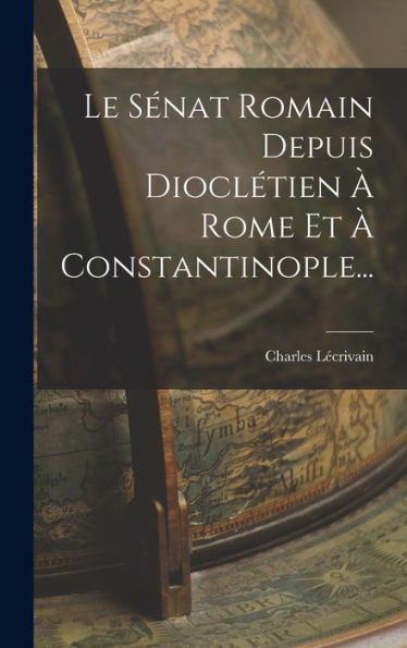 Le Sénat Romain Depuis Dioclétien À Rome Et À Constantinople... (French Edition) - 9781018772493