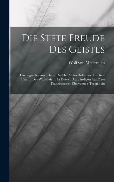 Die Stete Freude Des Geistes: Das Eigne Kleinod Derer Die Den Vater Anbethen Im Geist Und In Der Wahrheit .... In Dreyen Ausbündigen Aus Dem Französischen Übersetzten Tractätlein - 9781018772929