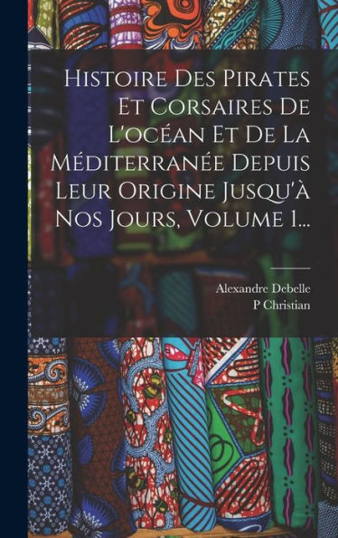 Histoire Des Pirates Et Corsaires De L'Océan Et De La Méditerranée Depuis Leur Origine Jusqu'À Nos Jours, Volume 1... (French Edition) - 9781018772936
