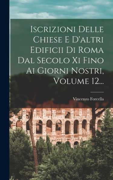 Iscrizioni Delle Chiese E D'Altri Edificii Di Roma Dal Secolo Xi Fino Ai Giorni Nostri, Volume 12... (Italian Edition) - 9781018773032