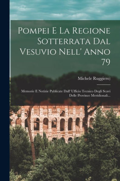 Pompei E La Regione Sotterrata Dal Vesuvio Nell' Anno 79: Memorie E Notizie Publicate Dall' Ufficio Tecnico Degli Scavi Delle Province Meridionali... (Italian Edition) - 9781018773711