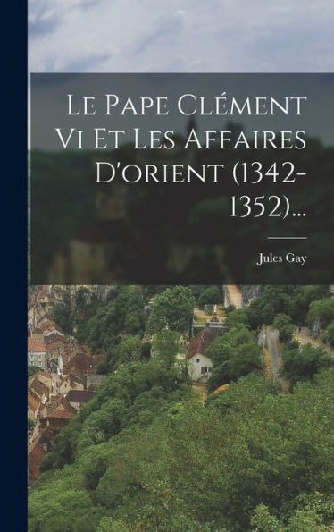 Le Pape Clément Vi Et Les Affaires D'Orient (1342-1352)... (French Edition)