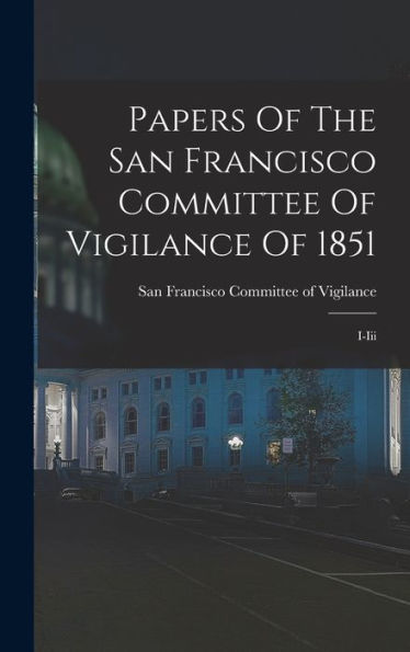 Papers Of The San Francisco Committee Of Vigilance Of 1851: I-Iii