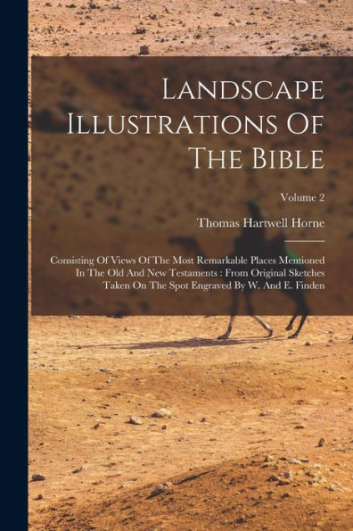 Landscape Illustrations Of The Bible: Consisting Of Views Of The Most Remarkable Places Mentioned In The Old And New Testaments: From Original ... Spot Engraved By W. And E. Finden; Volume 2 - 9781018775197