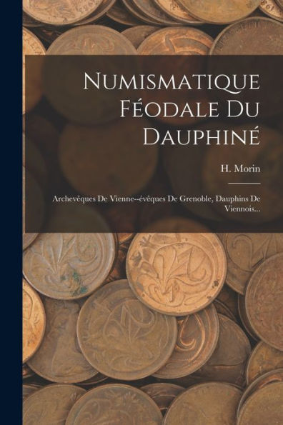 Numismatique Féodale Du Dauphiné: Archevêques De Vienne--Évêques De Grenoble, Dauphins De Viennois... (French Edition) - 9781018775227