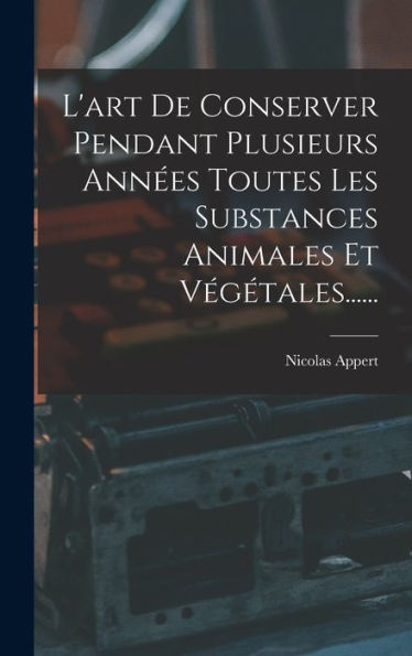 L'Art De Conserver Pendant Plusieurs Années Toutes Les Substances Animales Et Végétales...... (French Edition)