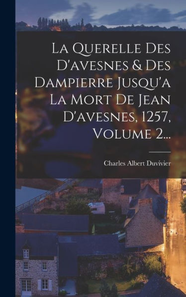 La Querelle Des D'Avesnes & Des Dampierre Jusqu'A La Mort De Jean D'Avesnes, 1257, Volume 2... (French Edition)