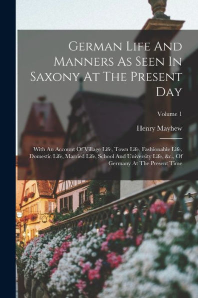 German Life And Manners As Seen In Saxony At The Present Day: With An Account Of Village Life, Town Life, Fashionable Life, Domestic Life, Married ... &C., Of Germany At The Present Time; Volume 1 - 9781018776965