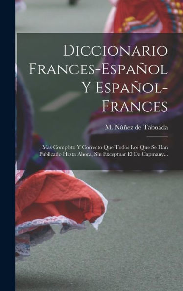 Diccionario Frances-Español Y Español-Frances: Mas Completo Y Correcto Que Todos Los Que Se Han Publicado Hasta Ahora, Sin Exceptuar El De Capmany... (French Edition)