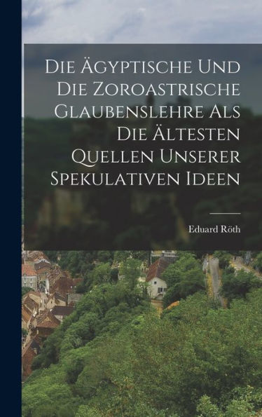 Die Ägyptische Und Die Zoroastrische Glaubenslehre Als Die Ältesten Quellen Unserer Spekulativen Ideen (German Edition)
