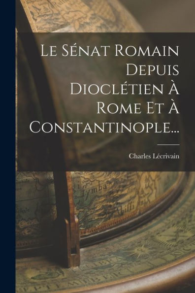 Le Sénat Romain Depuis Dioclétien À Rome Et À Constantinople... (French Edition) - 9781018777610