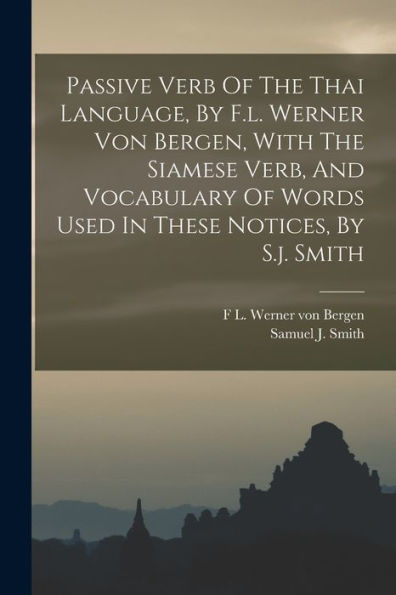 Passive Verb Of The Thai Language, By F.L. Werner Von Bergen, With The Siamese Verb, And Vocabulary Of Words Used In These Notices, By S.J. Smith - 9781018779287
