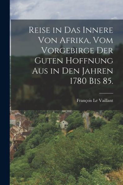 Reise In Das Innere Von Afrika, Vom Vorgebirge Der Guten Hoffnung Aus In Den Jahren 1780 Bis 85. (German Edition)