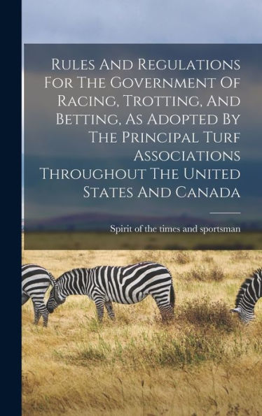 Rules And Regulations For The Government Of Racing, Trotting, And Betting, As Adopted By The Principal Turf Associations Throughout The United States And Canada - 9781018806365