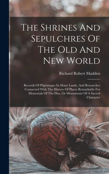 The Shrines And Sepulchres Of The Old And New World: Records Of Pilgrimages In Many Lands, And Researches Connected With The History Of Places ... The Dea, Or Monuments Of A Sacred Character - 9781018807249