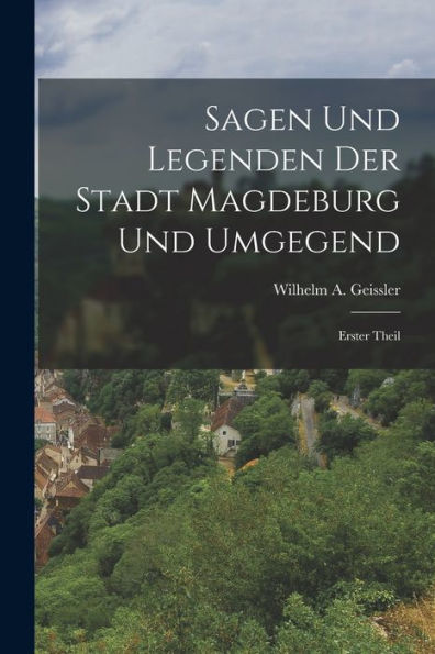 Sagen Und Legenden Der Stadt Magdeburg Und Umgegend: Erster Theil (German Edition)