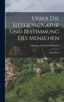 Ueber Die Sittliche Natur Und Bestimmung Des Menschen: Erster Band (German Edition) - 9781018808789