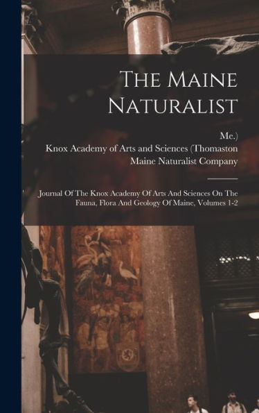 The Maine Naturalist: Journal Of The Knox Academy Of Arts And Sciences On The Fauna, Flora And Geology Of Maine, Volumes 1-2 - 9781018809021