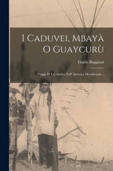 I Caduvei, Mbayà O Guaycurù: Viaggi D' Un Artista Nell' America Meridionale... (Italian Edition)