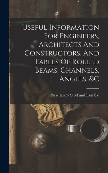 Useful Information For Engineers, Architects And Constructors, And Tables Of Rolled Beams, Channels, Angles, &C - 9781018810263