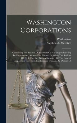 Washington Corporations: Containing The Statutes Of The State Of Washington Relating To Corporations, As Amended To And Including The Sessions Of ... Law, Including Eminent Domain, An Outline Of - 9781018811147