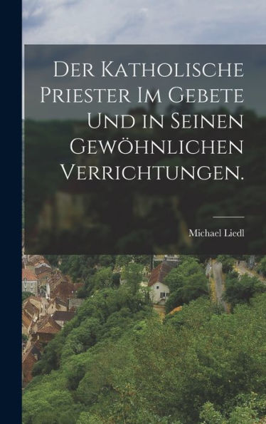 Der Katholische Priester Im Gebete Und In Seinen Gewöhnlichen Verrichtungen. (German Edition) - 9781018811369