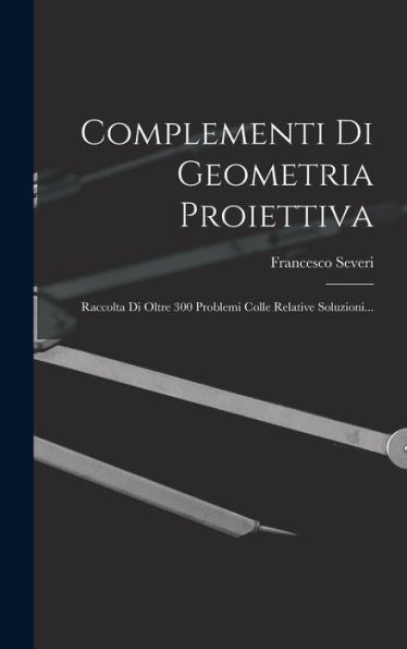 Complementi Di Geometria Proiettiva: Raccolta Di Oltre 300 Problemi Colle Relative Soluzioni... (Italian Edition) - 9781018812656