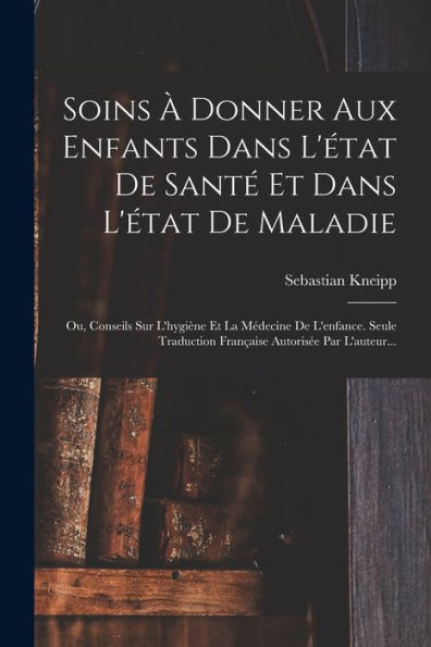 Soins À Donner Aux Enfants Dans L'État De Santé Et Dans L'État De Maladie: Ou, Conseils Sur L'Hygiène Et La Médecine De L'Enfance. Seule Traduction Française Autorisée Par L'Auteur... (French Edition) - 9781018813455